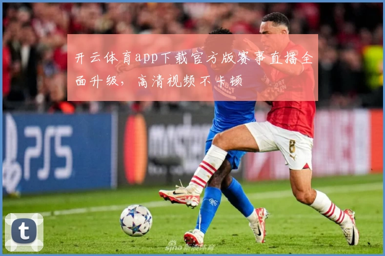 开云体育app下载官方版赛事直播全面升级，高清视频不卡顿
