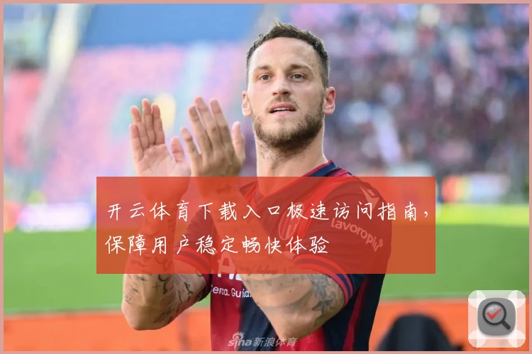 开云体育下载入口极速访问指南，保障用户稳定畅快体验