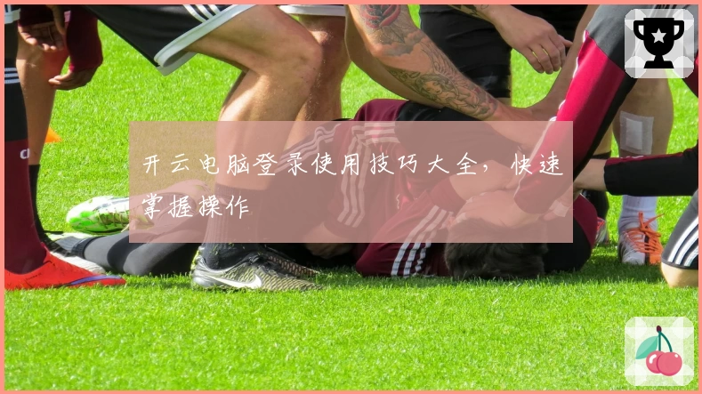 开云电脑登录使用技巧大全，快速掌握操作