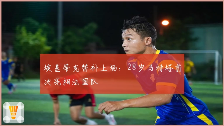 埃基蒂克替补上场，28岁马特塔首次亮相法国队