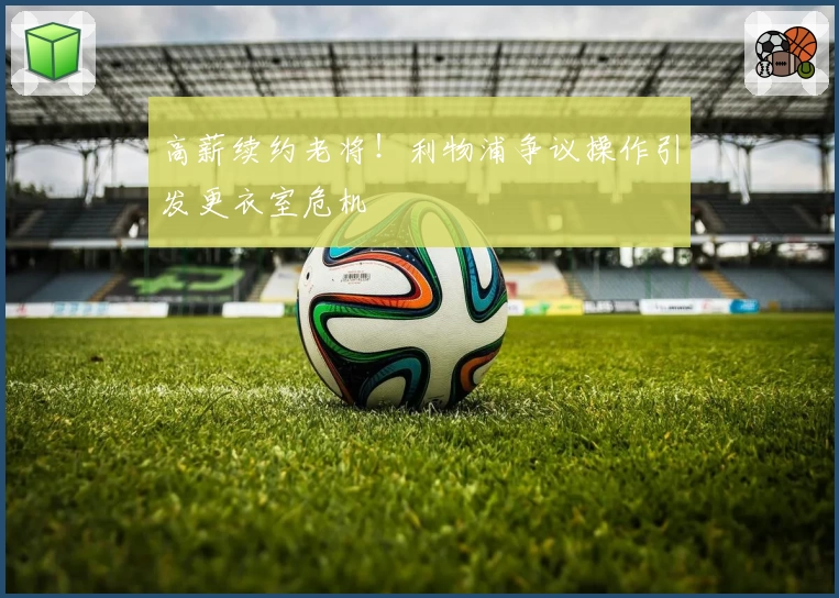 高薪续约老将！利物浦争议操作引发更衣室危机