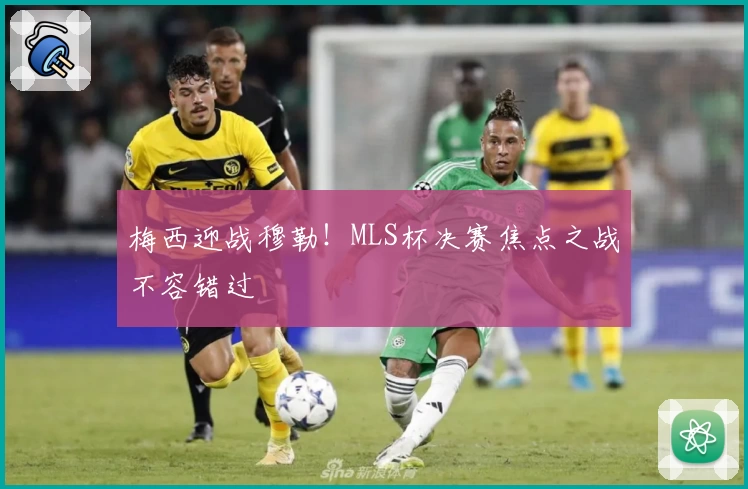 梅西迎战穆勒！MLS杯决赛焦点之战不容错过