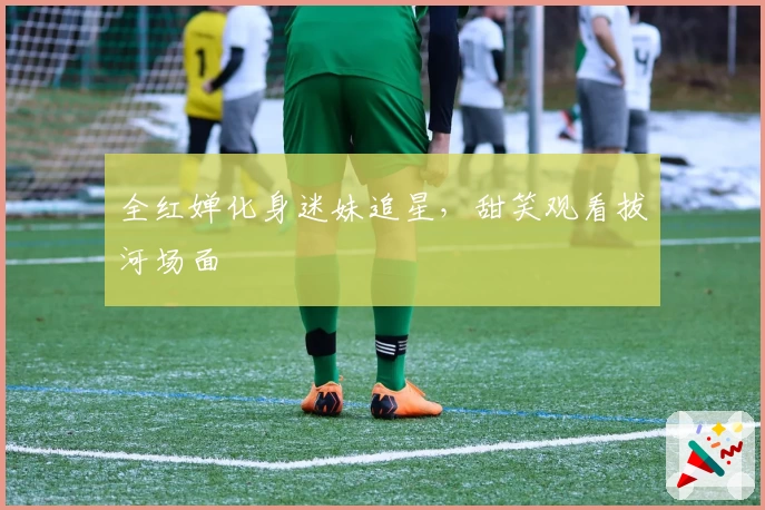 全红婵化身迷妹追星，甜笑观看拔河场面