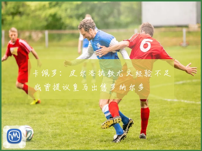 卡佩罗：皮尔洛执教尤文经验不足 我曾提议皇马出售罗纳尔多