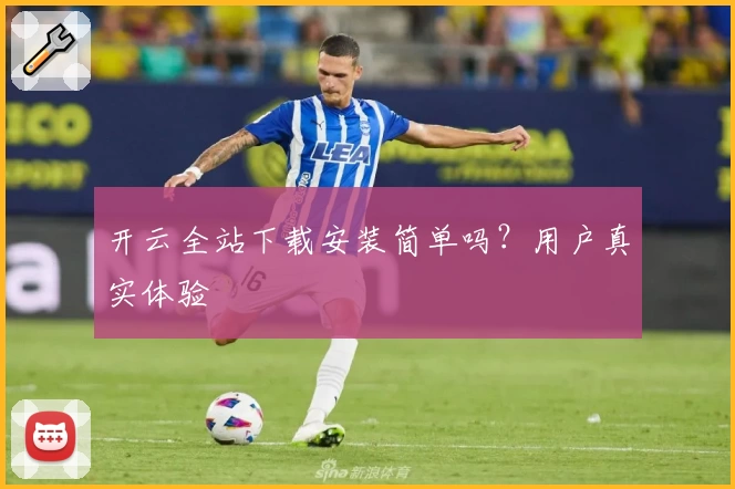 开云全站下载安装简单吗？用户真实体验
