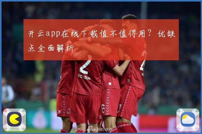 开云app在线下载值不值得用？优缺点全面解析