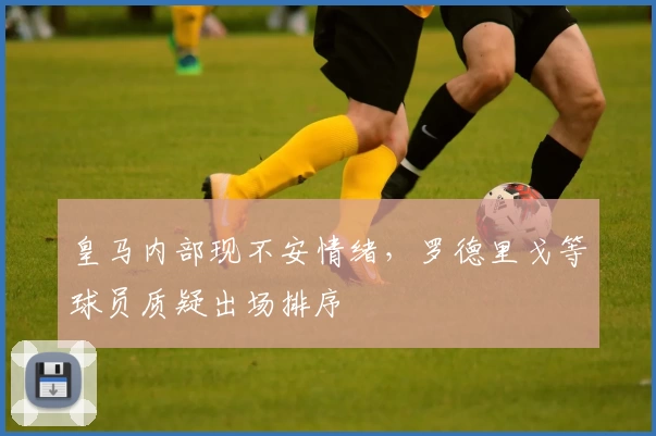皇马内部现不安情绪，罗德里戈等球员质疑出场排序