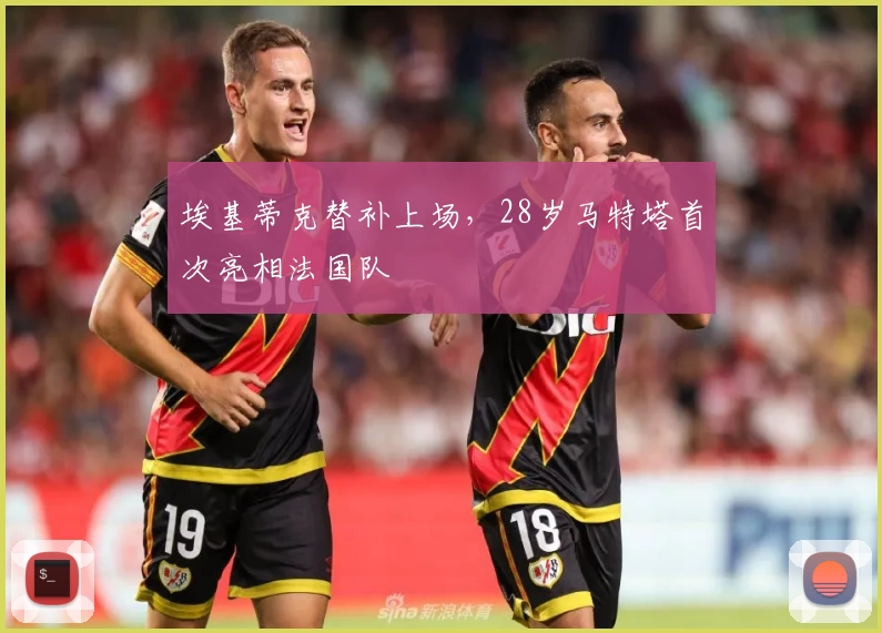 埃基蒂克替补上场,28岁马特塔首次亮相法国队