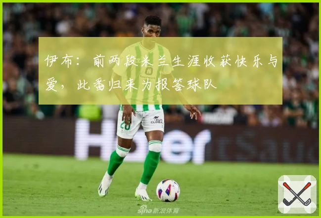 伊布：前两段米兰生涯收获快乐与爱，此番归来为报答球队