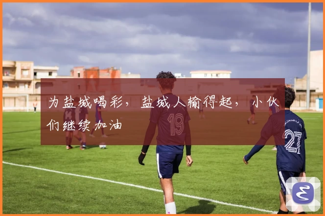 为盐城喝彩，盐城人输得起，小伙们继续加油