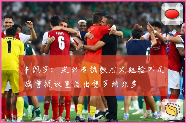 卡佩罗：皮尔洛执教尤文经验不足 我曾提议皇马出售罗纳尔多