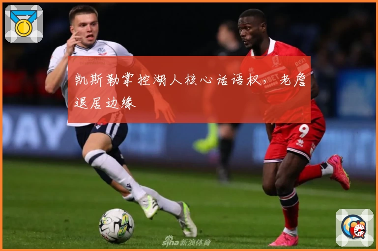 凯斯勒掌控湖人核心话语权，老詹退居边缘