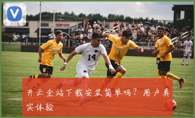开云全站下载安装简单吗?用户真实体验