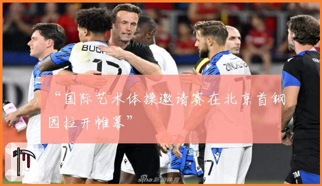 “国际艺术体操邀请赛在北京首钢园拉开帷幕”