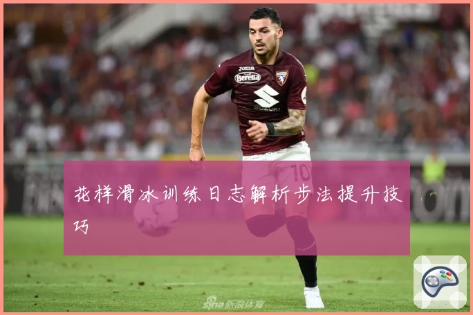 花样滑冰训练日志解析步法提升技巧
