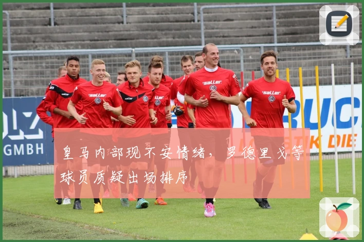 皇马内部现不安情绪，罗德里戈等球员质疑出场排序