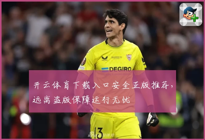 开云体育下载入口安全正版推荐，远离盗版保障运行无忧