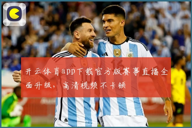 开云体育app下载官方版赛事直播全面升级，高清视频不卡顿