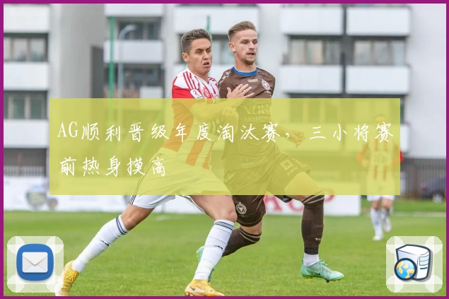 AG顺利晋级年度淘汰赛，三小将赛前热身摸高