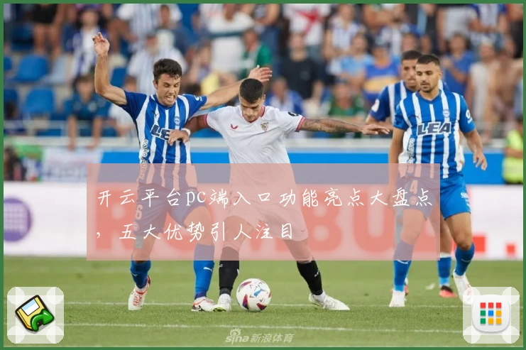开云平台pc端入口功能亮点大盘点，五大优势引人注目
