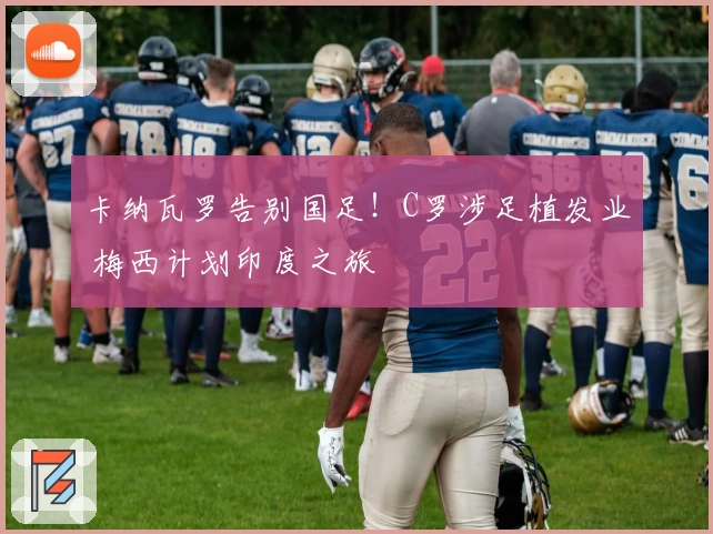 卡纳瓦罗告别国足！C罗涉足植发业 梅西计划印度之旅