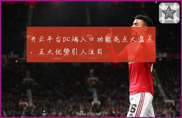 开云平台pc端入口功能亮点大盘点，五大优势引人注目