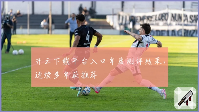 开云下载平台入口年度测评结果，连续多年获推荐