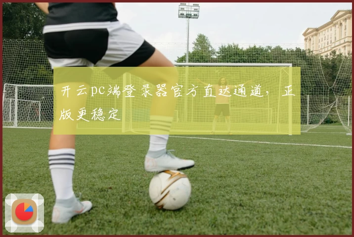 开云pc端登录器官方直达通道，正版更稳定