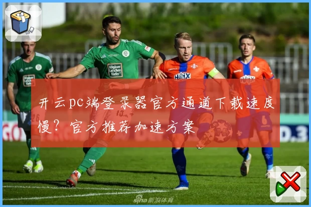 开云pc端登录器官方通道下载速度慢？官方推荐加速方案