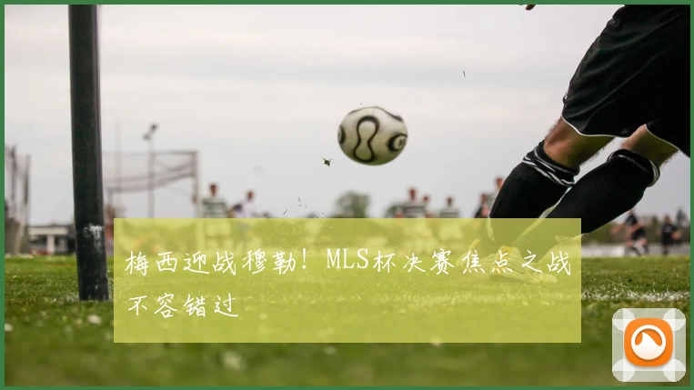 梅西迎战穆勒!MLS杯决赛焦点之战不容错过