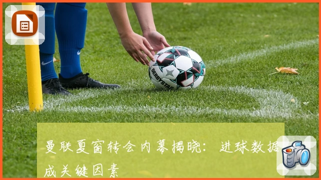 曼联夏窗转会内幕揭晓：进球数据成关键因素