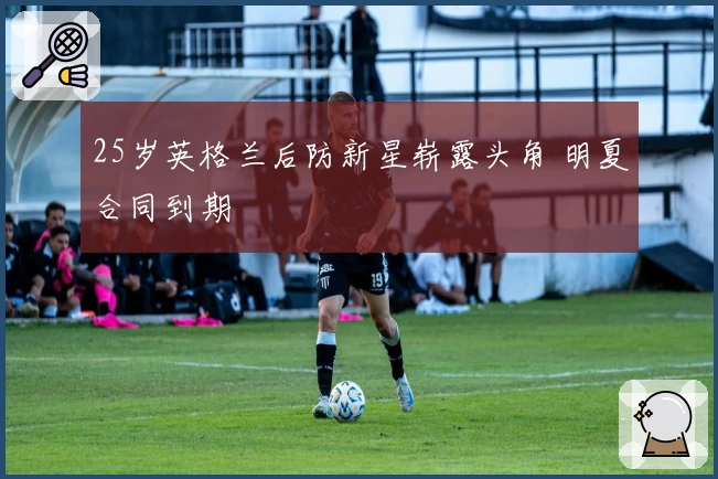 25岁英格兰后防新星崭露头角 明夏合同到期