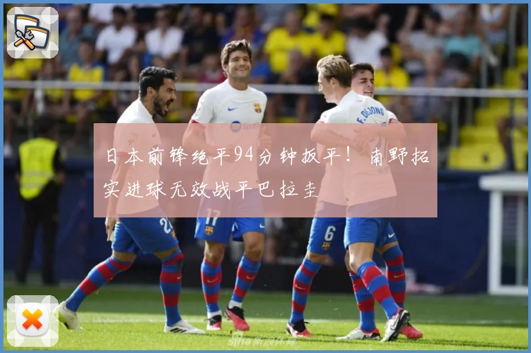 日本前锋绝平94分钟扳平！南野拓实进球无效战平巴拉圭